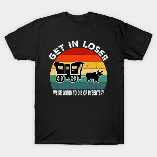 Get In Loser We're Going to Die of Dysentery T-Shirt by metikc